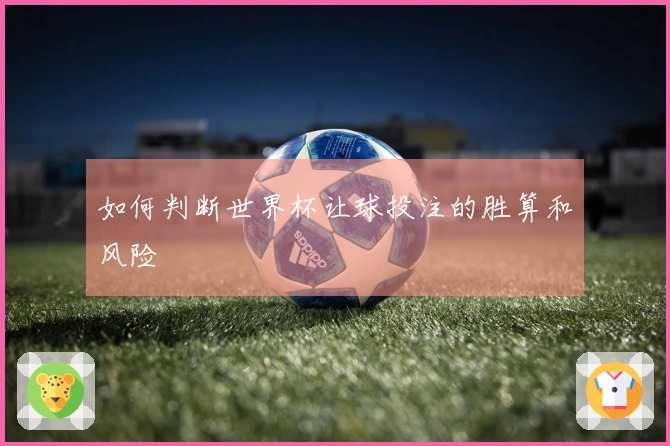 如何判断世界杯让球投注的胜算和风险
