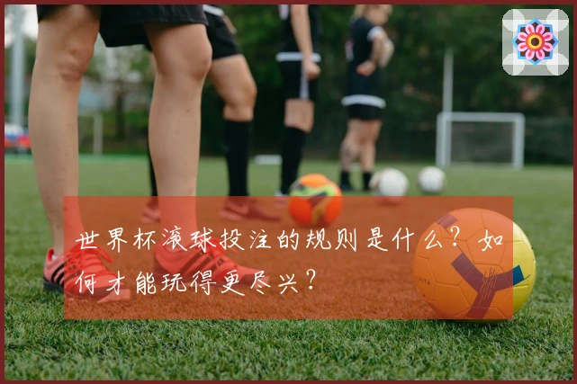世界杯滚球投注的规则是什么？如何才能玩得更尽兴？