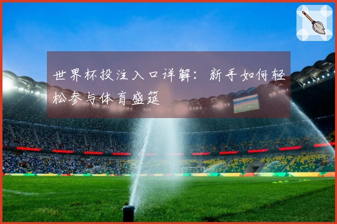 世界杯投注入口详解：新手如何轻松参与体育盛筵