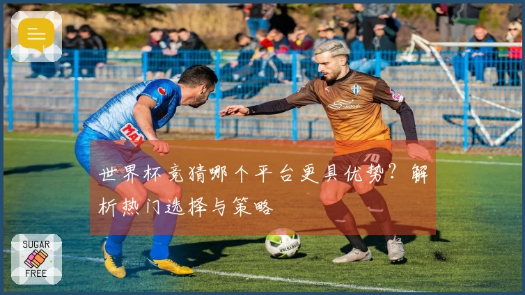 世界杯竞猜哪个平台更具优势？解析热门选择与策略