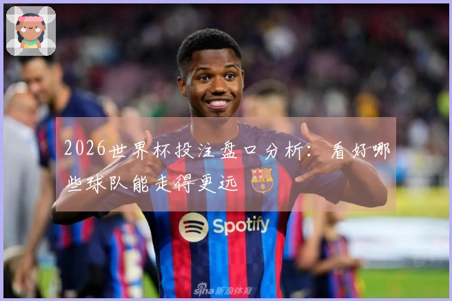 2026世界杯投注盘口分析：看好哪些球队能走得更远